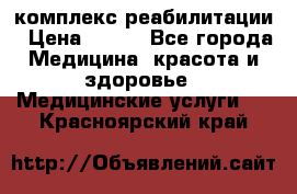 комплекс реабилитации › Цена ­ 500 - Все города Медицина, красота и здоровье » Медицинские услуги   . Красноярский край